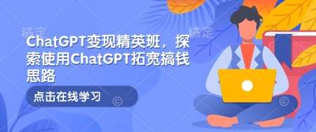 ChatGPT变现精英班，探索使用ChatGPT拓宽搞钱思路-赛德副业库