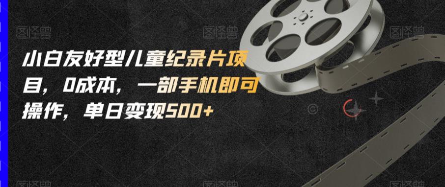 小白友好型儿童纪录片项目，0成本，一部手机即可操作，单日变现500+【揭秘】-赛德副业库
