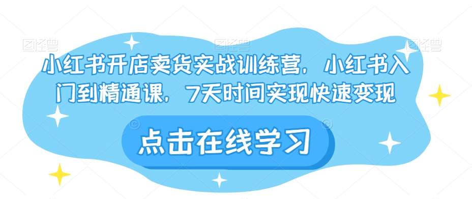 小红书开店卖货实战训练营，小红书入门到精通课，7天时间实现快速变现-赛德副业库