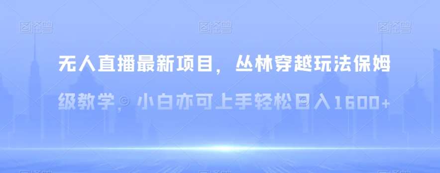 无人直播最新项目，丛林穿越玩法保姆级教学，小白亦可上手轻松日入1600+【揭秘】-赛德副业库