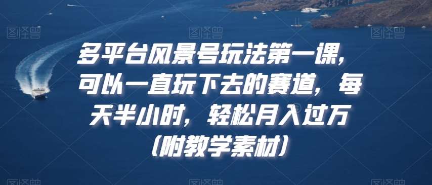 多平台风景号玩法第一课，可以一直玩下去的赛道，每天半小时，轻松月入过万（附教学素材）【揭秘】-赛德副业库