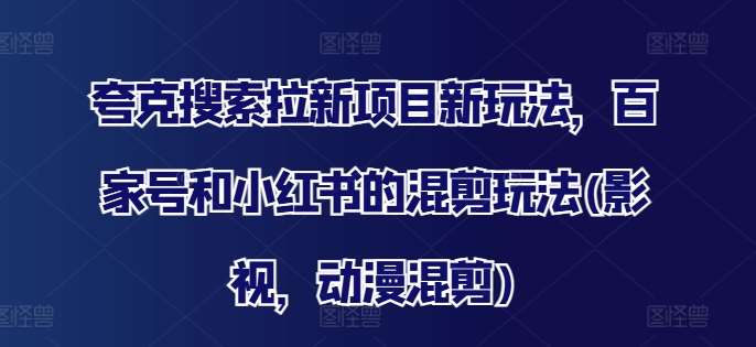 夸克搜索拉新项目新玩法，百家号和小红书的混剪玩法(影视，动漫混剪)-赛德副业库