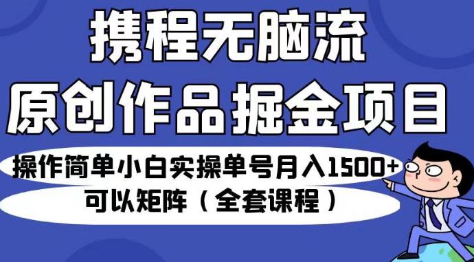携程无脑流原创作品掘金项目，操作简单小白实操单号月入1500+可以矩阵（全套课程）【揭秘】-赛德副业库