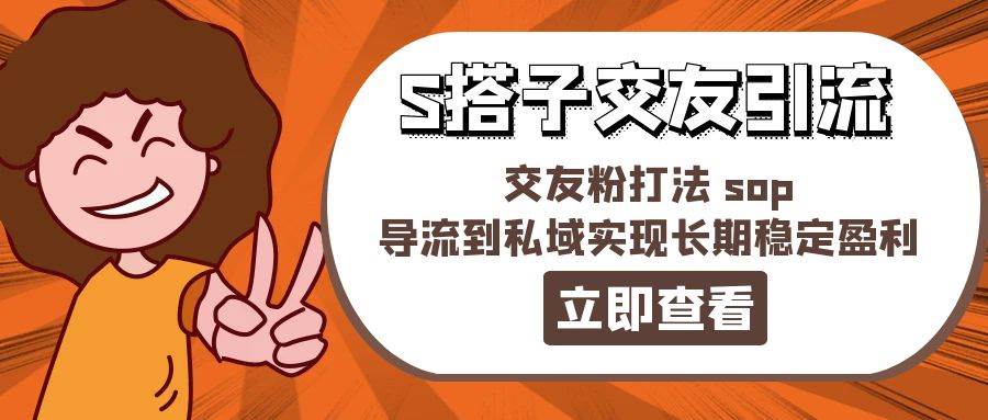 （11548期）某收费888-S搭子交友引流，交友粉打法 sop，导流到私域实现长期稳定盈利-赛德副业库