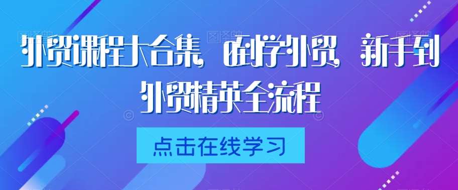 外贸课程大合集，0到1学外贸，新手到外贸精英全流程-赛德副业库