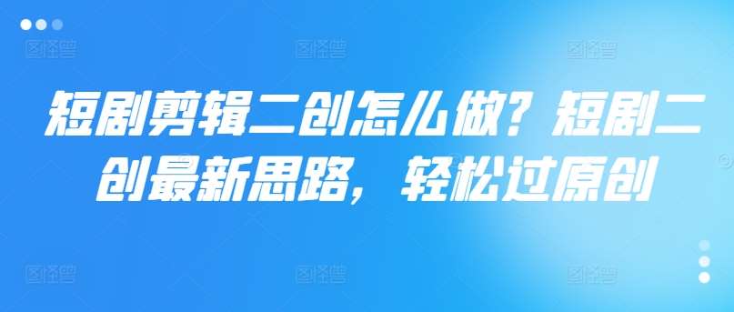 短剧剪辑二创怎么做？短剧二创最新思路，轻松过原创-赛德副业库