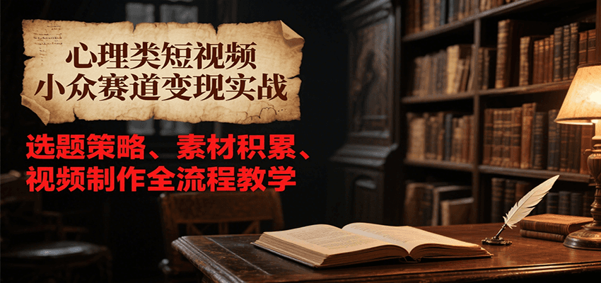 心理类短视频小众赛道变现实战，选题策略、素材积累、视频制作全流程教学-赛德副业库