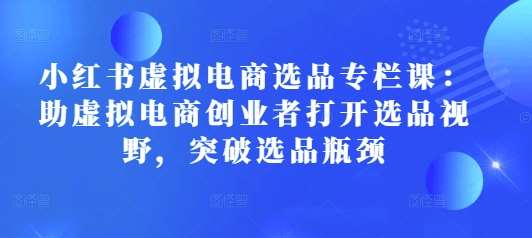 小红书虚拟电商选品专栏课：助虚拟电商创业者打开选品视野，突破选品瓶颈-赛德副业库