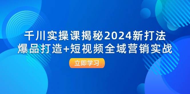 (12424期)千川实操课揭秘2024新打法:爆品打造+短视频全域营销实战-赛德副业库