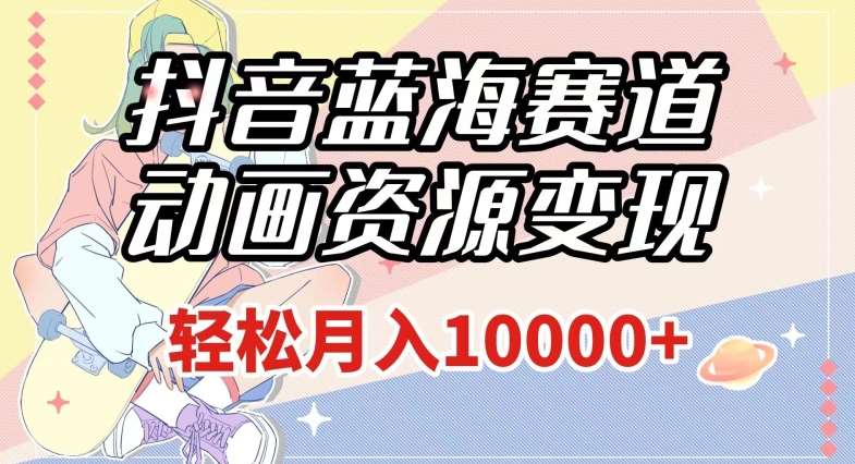 抖音蓝海赛道，动画资源变现，做的人少，轻松月入1w+（附1027G素材）【揭秘】-赛德副业库