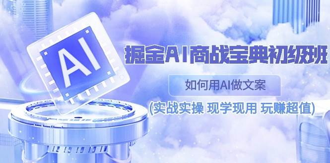 （10813期）掘金AI 商战 宝典 初级班：如何用AI做文案(实战实操 现学现用 玩赚超值)-赛德副业库