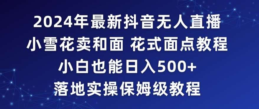 2024年抖音最新无人直播小雪花卖和面、花式面点教程小白也能日入500+落地实操保姆级教程【揭秘】-赛德副业库