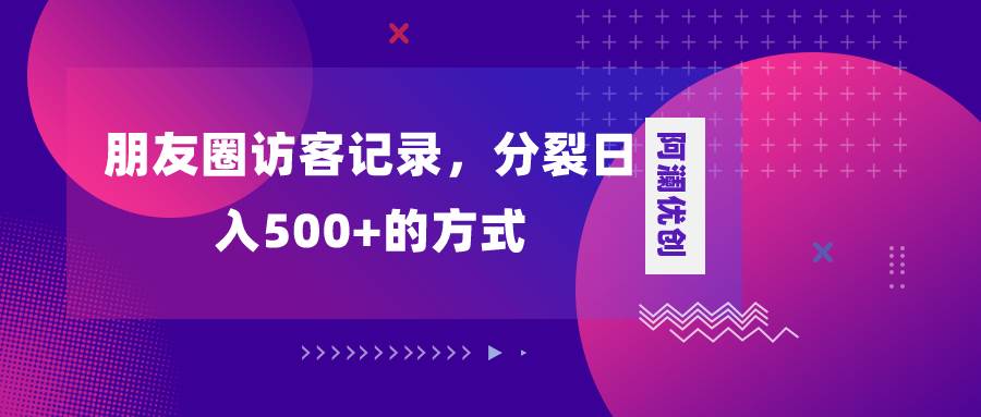 （8301期）朋友圈访客记录，分裂日入500+，变现加分裂-赛德副业库