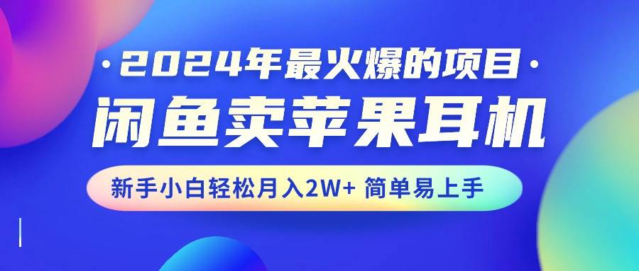 (10863期)2024年最火爆的项目,闲鱼卖苹果耳机,新手小白轻松月入2W+简单易上手-赛德副业库