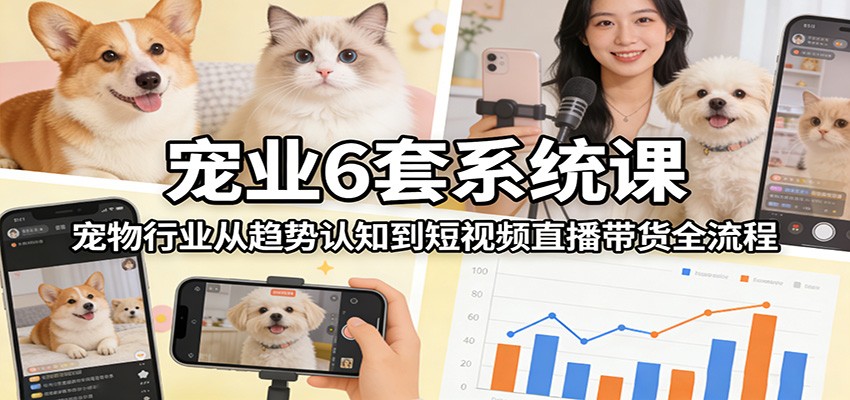 宠业6套系统课:宠物行业从趋势认知到短视频直播带货全流程-赛德副业库