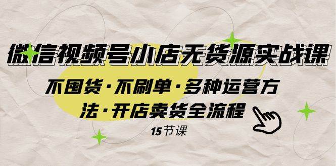（7779期）微信视频号小店无货源实战 不囤货·不刷单·多种运营方法·开店卖货全流程-赛德副业库