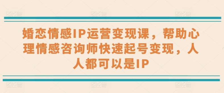 婚恋情感IP运营变现课，帮助心理情感咨询师快速起号变现，人人都可以是IP-赛德副业库