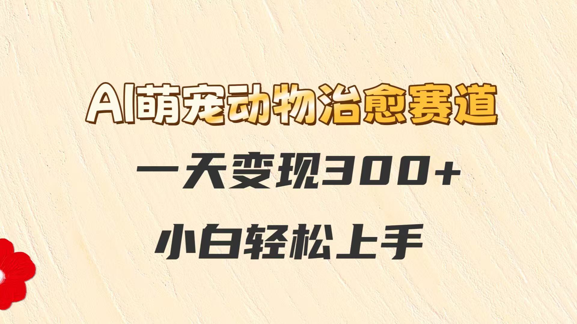 AI萌宠动物治愈赛道，一天变现300+，小白轻松上手-赛德副业库