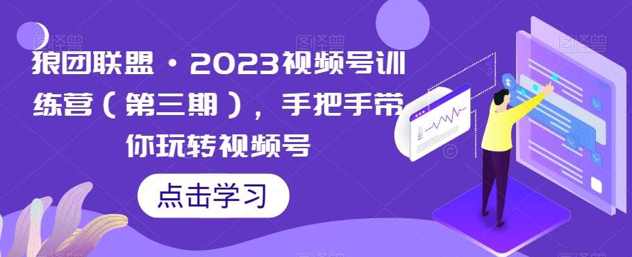 狼团联盟·2023视频号训练营（第三期），手把手带你玩转视频号-赛德副业库