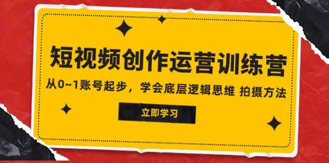 2023短视频创作运营训练营，从0~1账号起步，学会底层逻辑思维 拍摄方法-赛德副业库