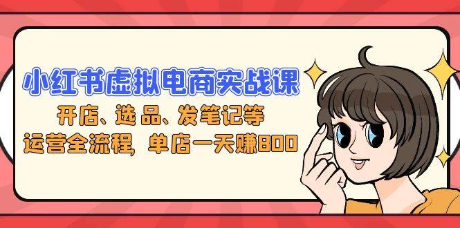 （13110期）小红书虚拟电商实战课：开店、选品、发笔记等运营全流程，单店一天赚800-赛德副业库