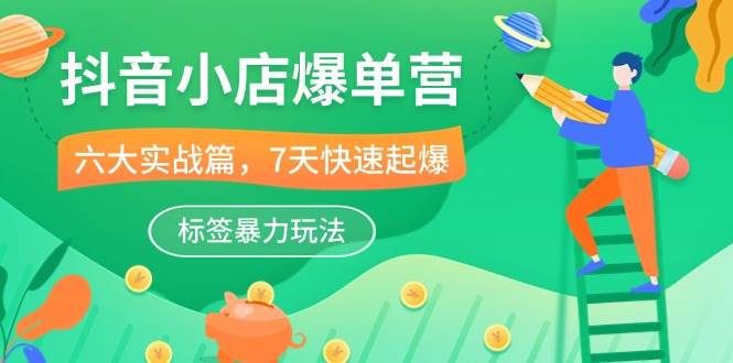 （10623期）抖音小店-爆单营，6大 实战篇，7天 快速起爆，标签暴力玩法（41节课）-赛德副业库
