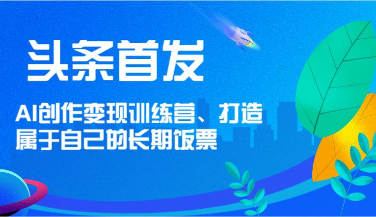 头条首发 AI创作变现训练营，打造属于自己的长期饭票-赛德副业库