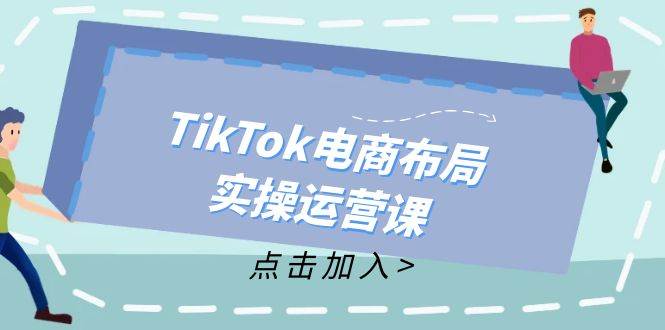 （12156期）TikTok电商布局实操运营课：从新手到精通，成为TikTok带货运营高手-赛德副业库