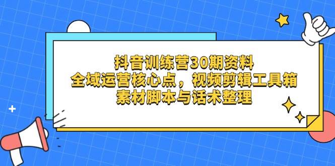 （14366期）抖音训练营30期资料，全域运营核心点，视频剪辑工具箱 素材脚本与话术整理-赛德副业库