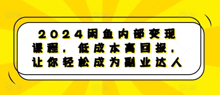 2024闲鱼内部变现课程,低成本高回报,让你轻松成为副业达人-赛德副业库