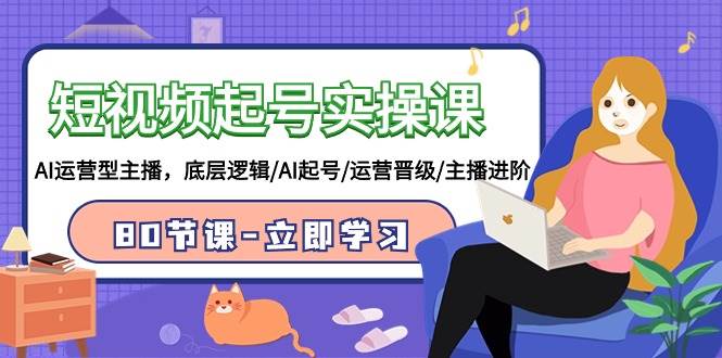 短视频起号实操课，AI运营型主播，底层逻辑/AI起号/运营晋级/主播进阶/80节课-赛德副业库