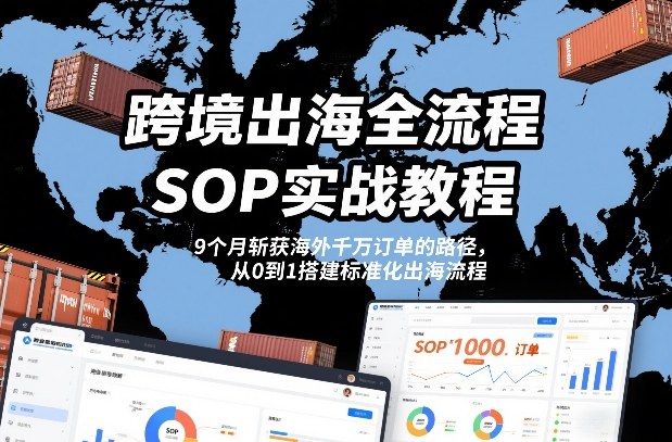 跨境出海全流程全盘托出SOP实战教程,9个月斩获海外千万订单的路径,从0到1搭建标准化出海流程-赛德副业库