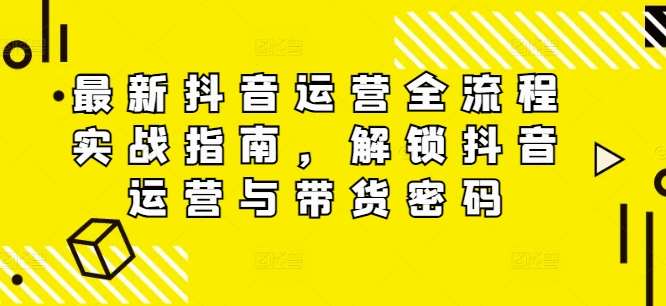 最新抖音运营全流程实战指南，解锁抖音运营与带货密码-赛德副业库