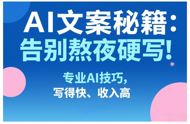 AI文案秘籍:告别熬夜硬写!专业AI技巧,写得快、收入高-赛德副业库