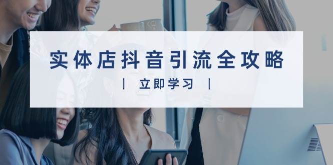（13818期）实体店抖音引流全攻略，从视频制作到直播变现，打造火爆生意-赛德副业库