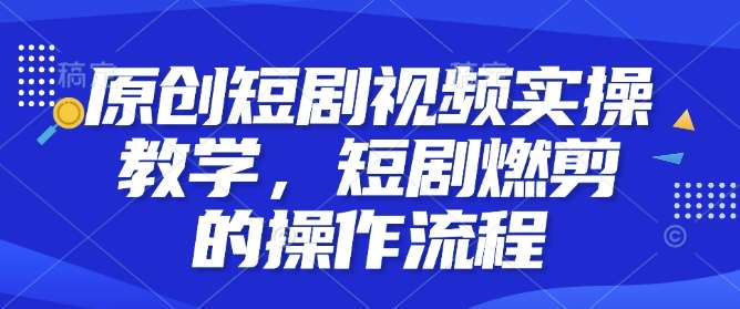 原创短剧视频实操教学，短剧燃剪的操作流程-赛德副业库