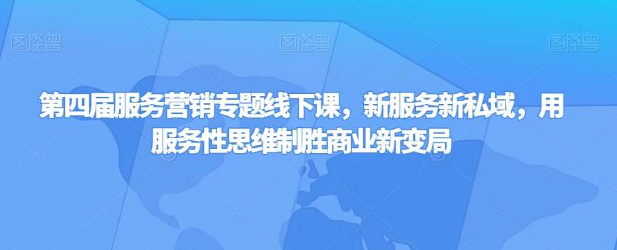 第四届服务营销专题线下课，新服务新私域，用服务性思维制胜商业新变局-赛德副业库