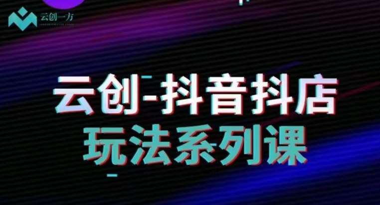 云创-抖音小店系列课，抖音小店运营全攻略-赛德副业库