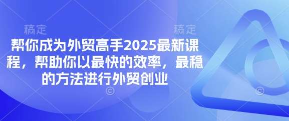 帮你成为外贸高手2025最新课程，帮助你以最快的效率，最稳的方法进行外贸创业-赛德副业库