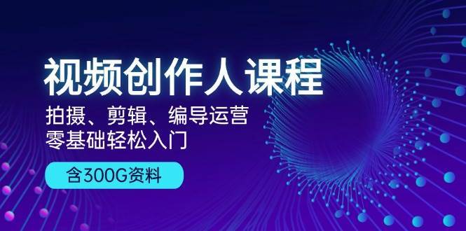 视频创作人课程：拍摄、剪辑、编导运营，零基础轻松入门，附300G资料-赛德副业库