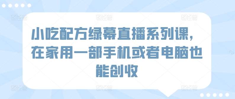小吃配方绿幕直播系列课，在家用一部手机或者电脑也能创收-赛德副业库