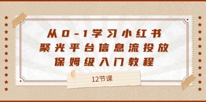 （12020期）从0-1学习小红书 聚光平台信息流投放，保姆级入门教程（12节课）-赛德副业库