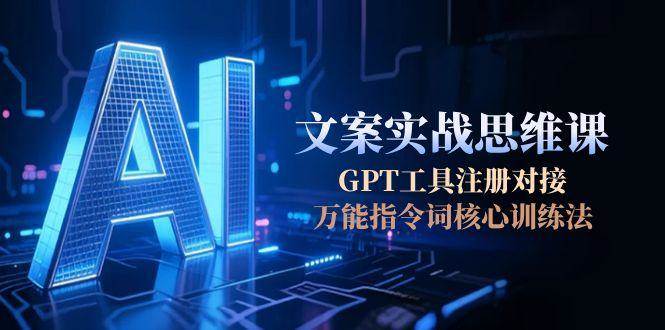 AI文案实战思维课,GPT工具注册对接,万能指令词核心训练法-赛德副业库