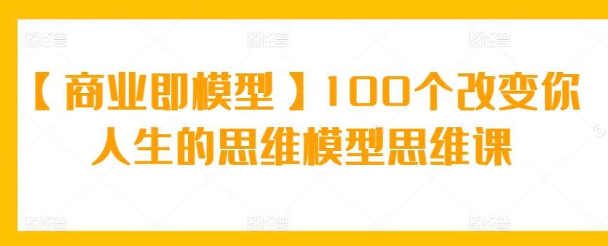 【商业即模型】100个改变你人生的思维模型思维课-赛德副业库