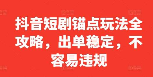 抖音短剧锚点玩法全攻略，出单稳定，不容易违规-赛德副业库