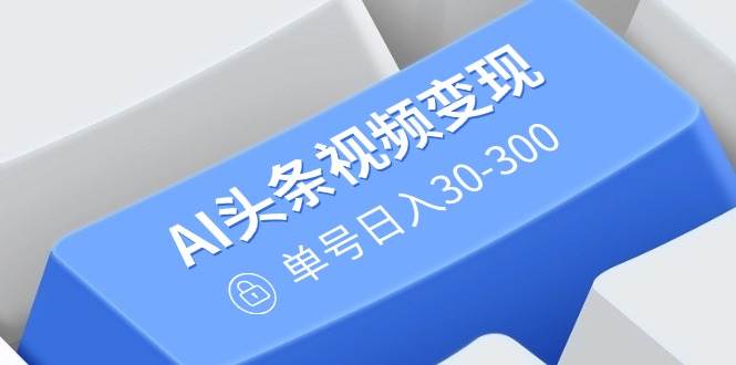 （14375期）AI头条视频变现：AI原创搬运玩法，无需剪辑，多平台发布，单号日入30-300-赛德副业库