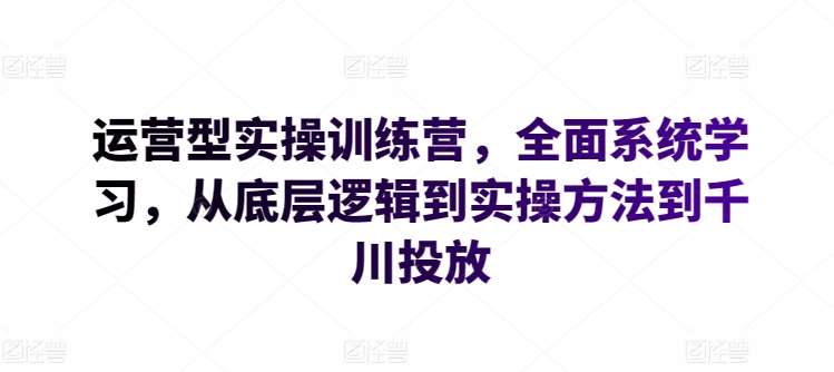 运营型实操训练营，全面系统学习，从底层逻辑到实操方法到千川投放-赛德副业库
