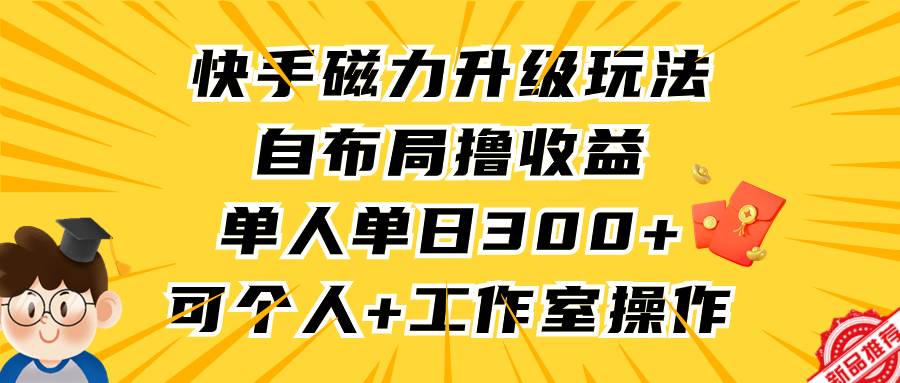 （9368期）快手磁力升级玩法，自布局撸收益，单人单日300+，个人工作室均可操作-赛德副业库