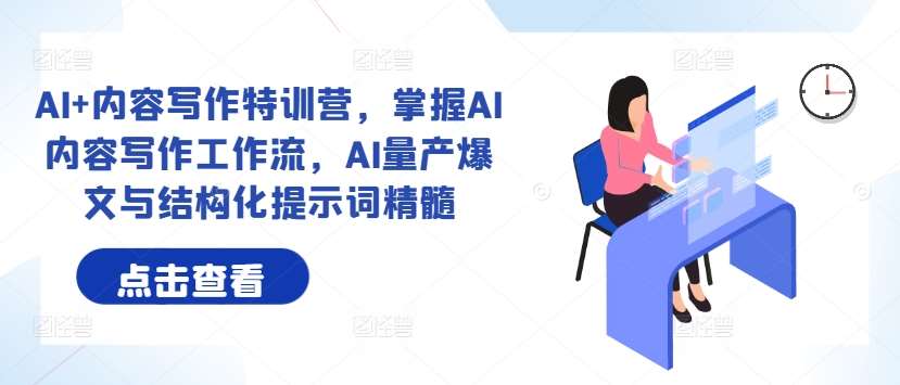 AI+内容写作特训营,掌握AI内容写作工作流,AI量产爆文与结构化提示词精髓-赛德副业库