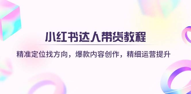 (14142期)小红书达人带货教程:精准定位找方向,爆款内容创作,精细运营提升-赛德副业库